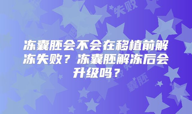 冻囊胚会不会在移植前解冻失败？冻囊胚解冻后会升级吗？