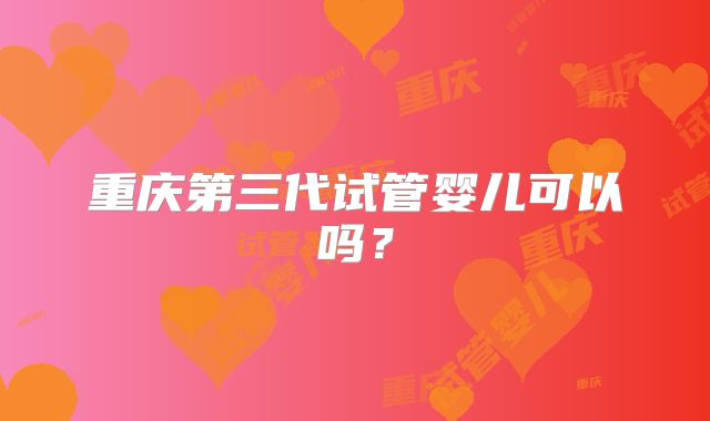 重庆第三代试管婴儿可以吗？