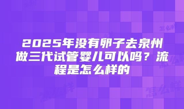 2025年没有卵子去泉州做三代试管婴儿可以吗？流程是怎么样的