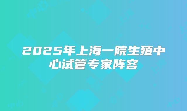 2025年上海一院生殖中心试管专家阵容
