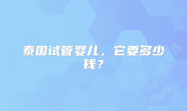 泰国试管婴儿，它要多少钱？