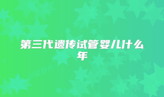第三代遗传试管婴儿什么年