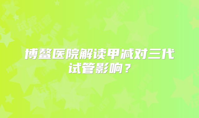 博鳌医院解读甲减对三代试管影响?