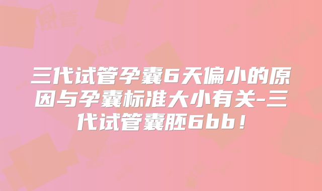 三代试管孕囊6天偏小的原因与孕囊标准大小有关-三代试管囊胚6bb！