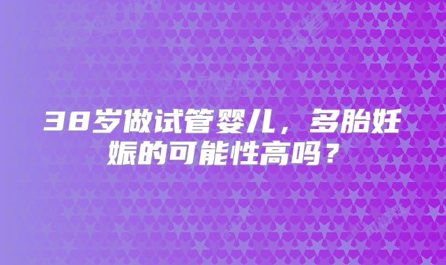 38岁做试管婴儿，多胎妊娠的可能性高吗？