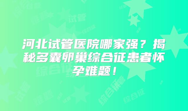 河北试管医院哪家强？揭秘多囊卵巢综合征患者怀孕难题！