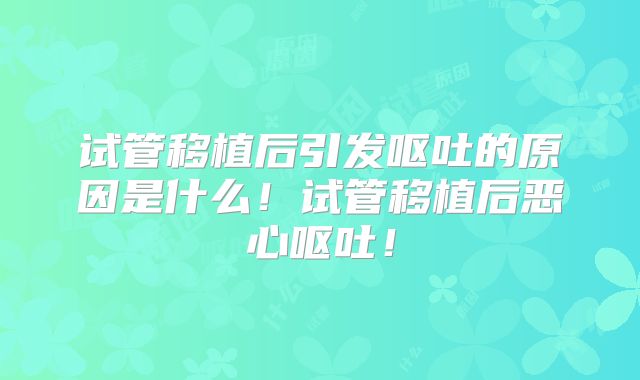 试管移植后引发呕吐的原因是什么！试管移植后恶心呕吐！