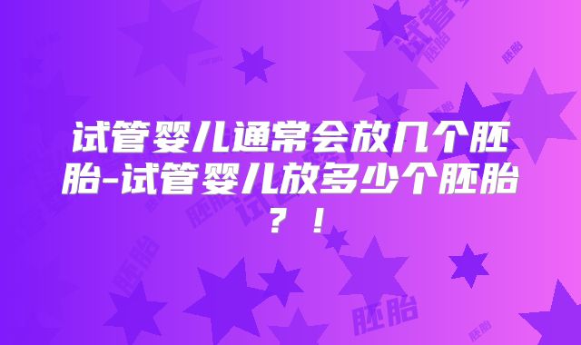 试管婴儿通常会放几个胚胎-试管婴儿放多少个胚胎？！