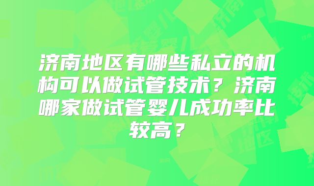 济南地区有哪些私立的机构可以做试管技术?济南哪家做试管婴儿成功率比较高?