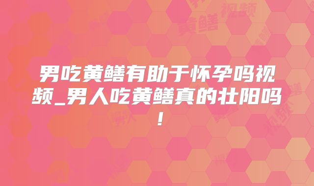 男吃黄鳝有助于怀孕吗视频_男人吃黄鳝真的壮阳吗！