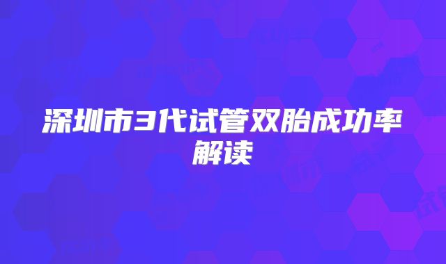 深圳市3代试管双胎成功率解读