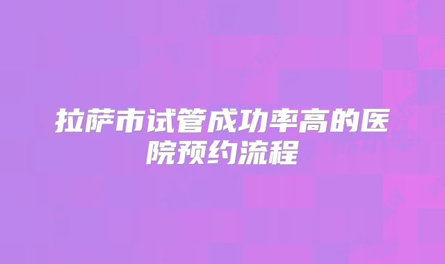 拉萨市试管成功率高的医院预约流程