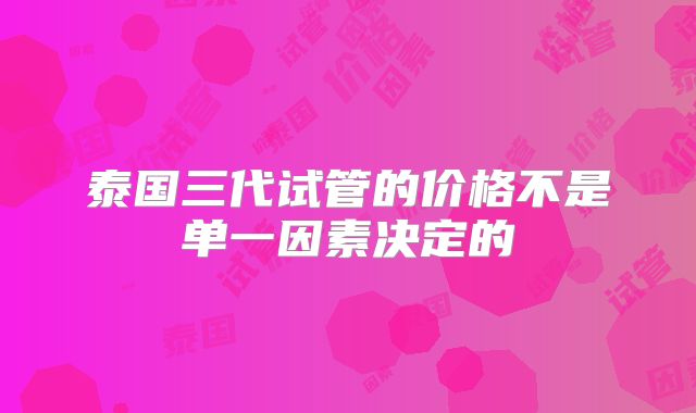 泰国三代试管的价格不是单一因素决定的