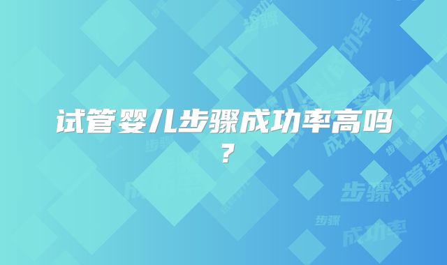 试管婴儿步骤成功率高吗？