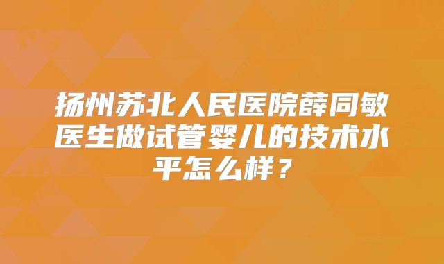扬州苏北人民医院薛同敏医生做试管婴儿的技术水平怎么样？