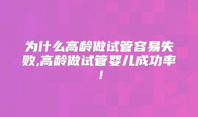 为什么高龄做试管容易失败,高龄做试管婴儿成功率!