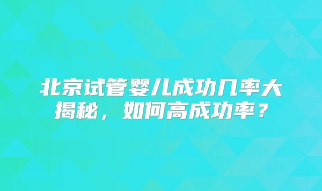 北京试管婴儿成功几率大揭秘，如何高成功率？