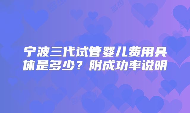 宁波三代试管婴儿费用具体是多少？附成功率说明