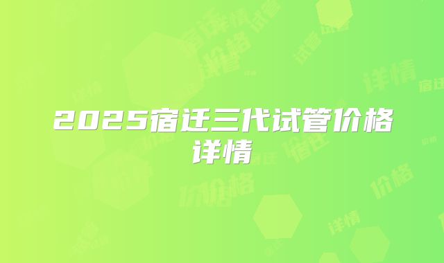 2025宿迁三代试管价格详情