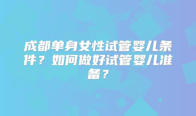 成都单身女性试管婴儿条件？如何做好试管婴儿准备？