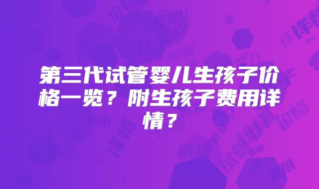 第三代试管婴儿生孩子价格一览？附生孩子费用详情？