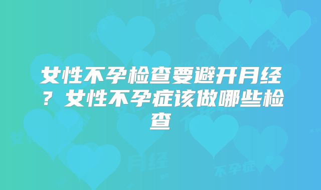 女性不孕检查要避开月经？女性不孕症该做哪些检查