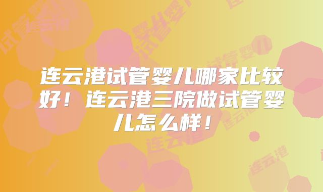 连云港试管婴儿哪家比较好!连云港三院做试管婴儿怎么样!