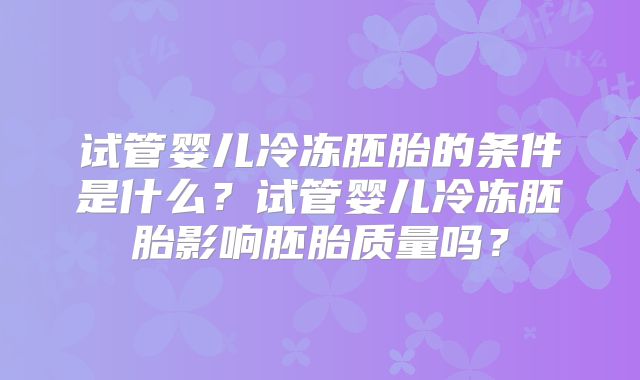 试管婴儿冷冻胚胎的条件是什么？试管婴儿冷冻胚胎影响胚胎质量吗？