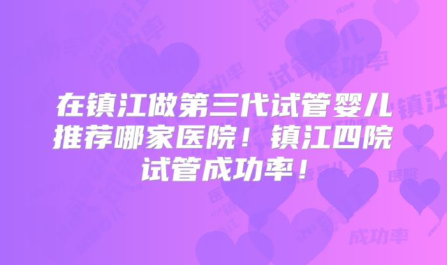 在镇江做第三代试管婴儿推荐哪家医院！镇江四院试管成功率！
