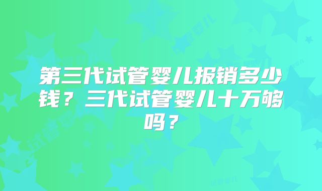 第三代试管婴儿报销多少钱？三代试管婴儿十万够吗？