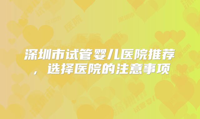 深圳市试管婴儿医院推荐，选择医院的注意事项