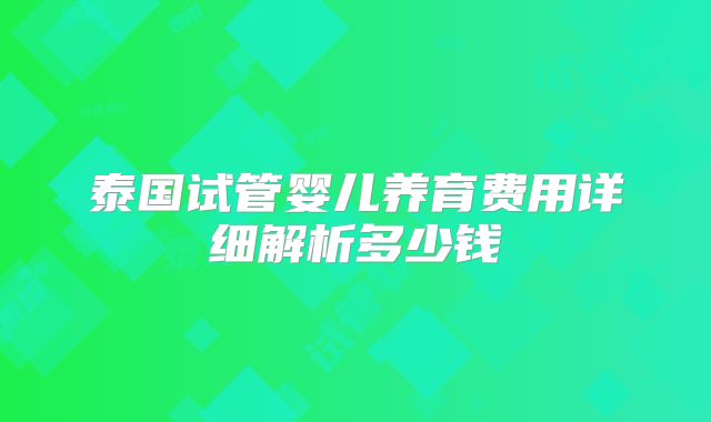 泰国试管婴儿养育费用详细解析多少钱