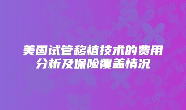 美国试管移植技术的费用分析及保险覆盖情况