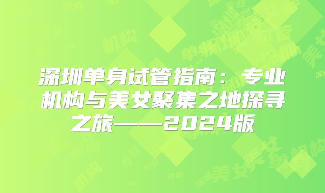 深圳单身试管指南：专业机构与美女聚集之地探寻之旅——2024版