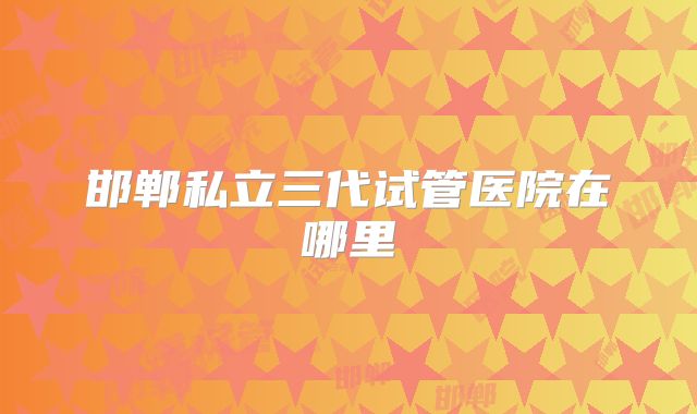 邯郸私立三代试管医院在哪里