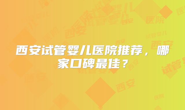 西安试管婴儿医院推荐，哪家口碑最佳？