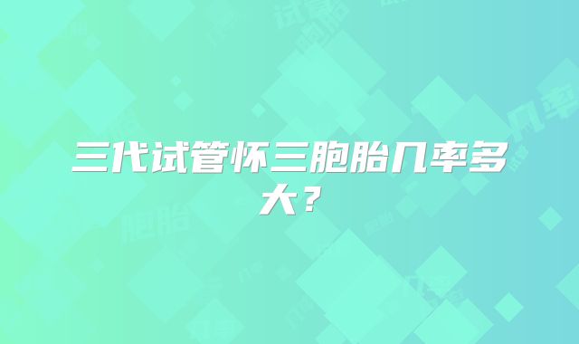 三代试管怀三胞胎几率多大？