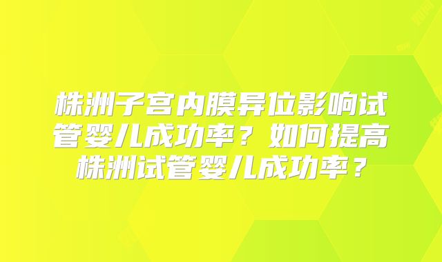株洲子宫内膜异位影响试管婴儿成功率？如何提高株洲试管婴儿成功率？