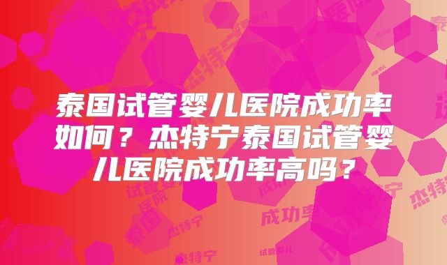 泰国试管婴儿医院成功率如何？杰特宁泰国试管婴儿医院成功率高吗？