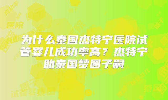 为什么泰国杰特宁医院试管婴儿成功率高？杰特宁助泰国梦圆子嗣