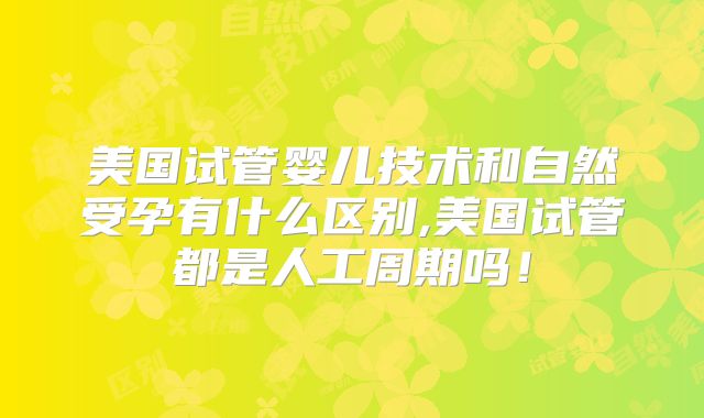 美国试管婴儿技术和自然受孕有什么区别,美国试管都是人工周期吗！