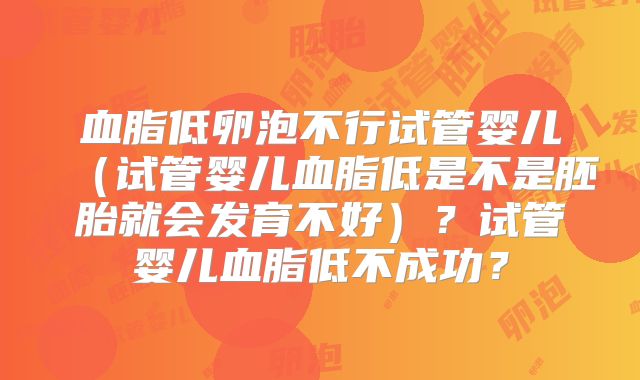 血脂低卵泡不行试管婴儿（试管婴儿血脂低是不是胚胎就会发育不好）？试管婴儿血脂低不成功？