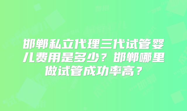 邯郸私立代理三代试管婴儿费用是多少?邯郸哪里做试管成功率高?