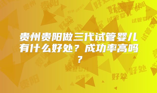 贵州贵阳做三代试管婴儿有什么好处？成功率高吗？