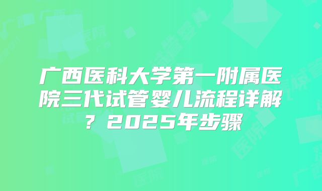 广西医科大学第一附属医院三代试管婴儿流程详解?2025年步骤