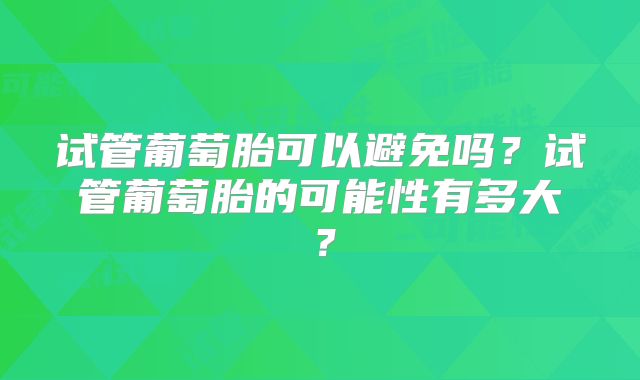 试管葡萄胎可以避免吗？试管葡萄胎的可能性有多大？