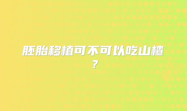 胚胎移植可不可以吃山楂?