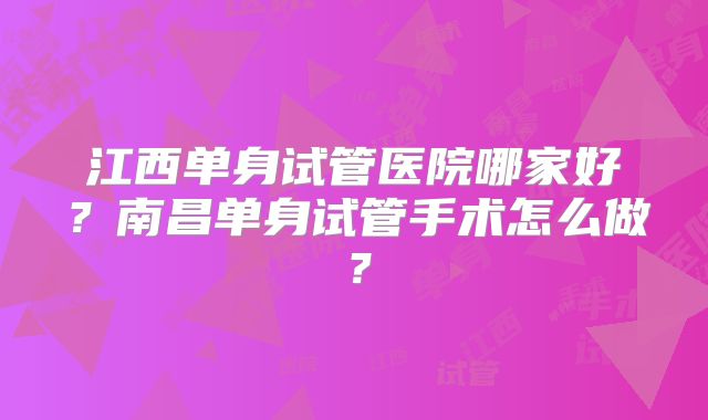 江西单身试管医院哪家好？南昌单身试管手术怎么做？