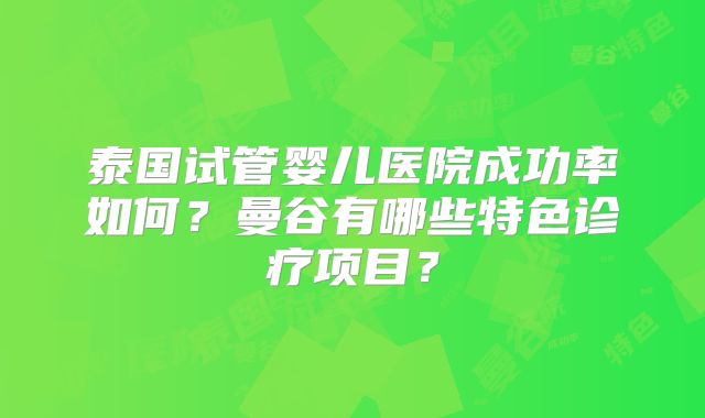 泰国试管婴儿医院成功率如何？曼谷有哪些特色诊疗项目？