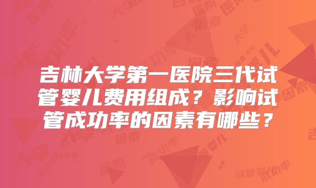 吉林大学第一医院三代试管婴儿费用组成？影响试管成功率的因素有哪些？